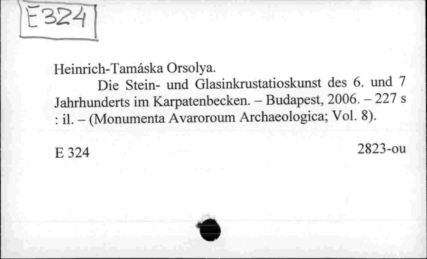 ﻿Heinrich-Tamâska Orsolya.
Die Stein- und Glasinkrustatioskunst des 6. und 7 Jahrhunderts im Karpatenbecken. - Budapest, 2006. - 227 s : il. - (Monumenta Avaroroum Archaeologica; Vol. 8).
E324
2823-ou